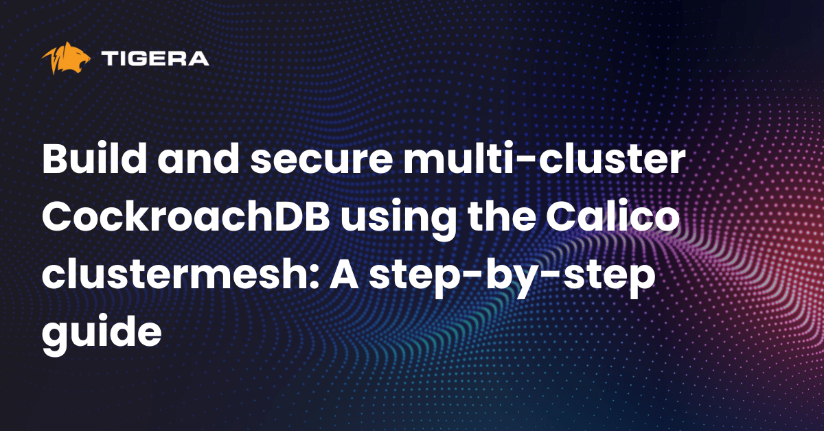 Build and secure multi-cluster CockroachDB using the Calico clustermesh: A step-by-step guide