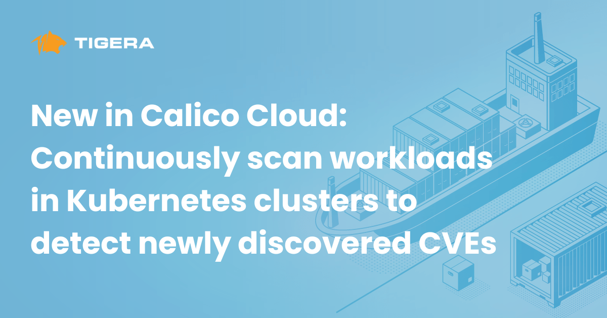 New in Calico Cloud: Continuously scan workloads in Kubernetes clusters to detect newly discovered CVEs