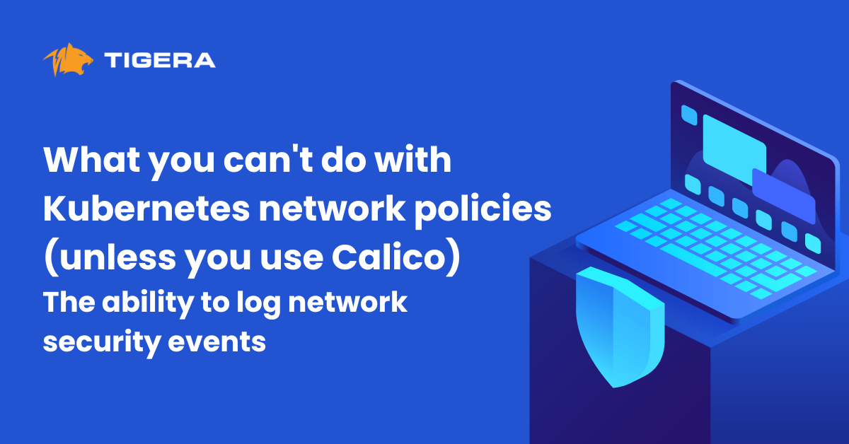 What you can’t do with Kubernetes network policies (unless you use Calico): The ability to log network security events
